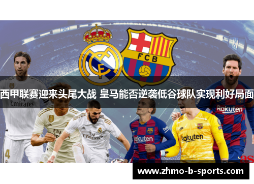 西甲联赛迎来头尾大战 皇马能否逆袭低谷球队实现利好局面