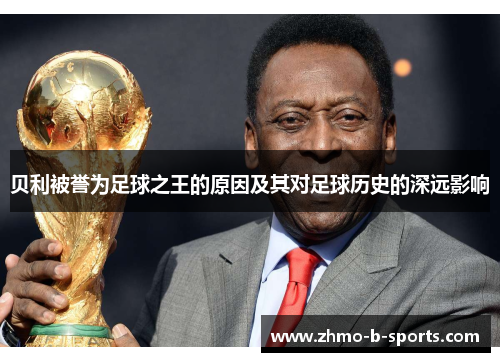 贝利被誉为足球之王的原因及其对足球历史的深远影响