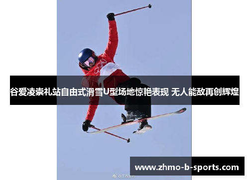谷爱凌崇礼站自由式滑雪U型场地惊艳表现 无人能敌再创辉煌