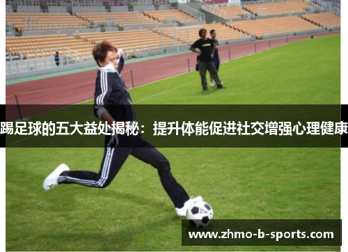 踢足球的五大益处揭秘：提升体能促进社交增强心理健康