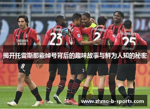 揭开托雷斯那些绰号背后的趣味故事与鲜为人知的秘密