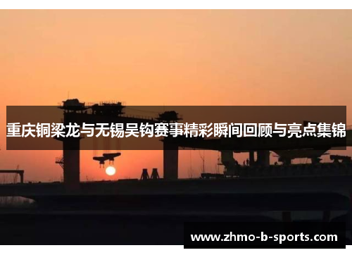 重庆铜梁龙与无锡吴钩赛事精彩瞬间回顾与亮点集锦