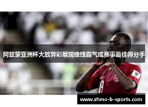 阿兹蒙亚洲杯大放异彩展现锋线霸气成赛事最佳得分手
