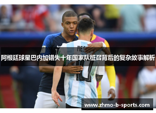 阿根廷球星巴内加错失十年国家队征召背后的复杂故事解析