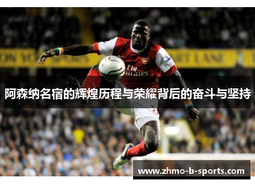 阿森纳名宿的辉煌历程与荣耀背后的奋斗与坚持