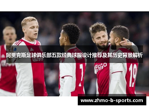 阿贾克斯足球俱乐部五款经典球服设计推荐及其历史背景解析