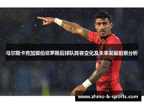 马尔斯卡克加盟伯恩茅斯后球队阵容变化及未来发展前景分析