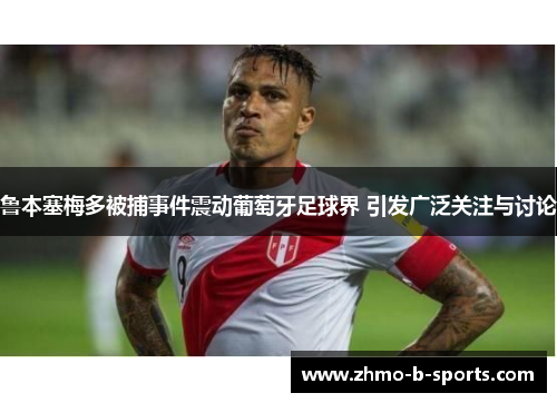 鲁本塞梅多被捕事件震动葡萄牙足球界 引发广泛关注与讨论