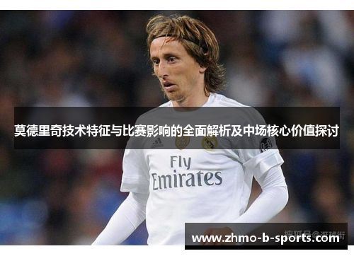 莫德里奇技术特征与比赛影响的全面解析及中场核心价值探讨