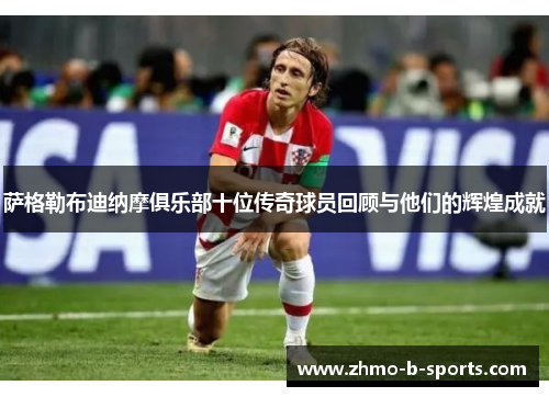 萨格勒布迪纳摩俱乐部十位传奇球员回顾与他们的辉煌成就