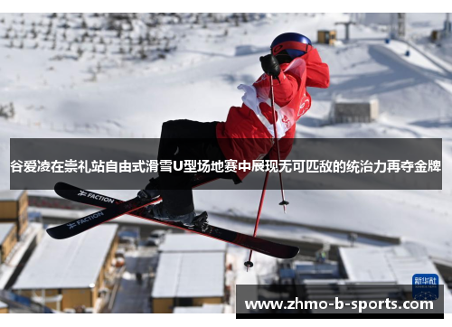 谷爱凌在崇礼站自由式滑雪U型场地赛中展现无可匹敌的统治力再夺金牌