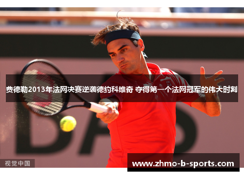费德勒2013年法网决赛逆袭德约科维奇 夺得第一个法网冠军的伟大时刻
