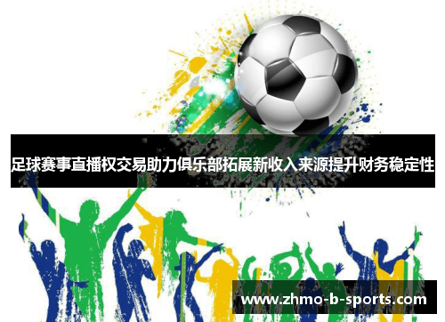 足球赛事直播权交易助力俱乐部拓展新收入来源提升财务稳定性