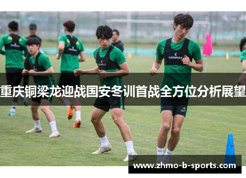 重庆铜梁龙迎战国安冬训首战全方位分析展望