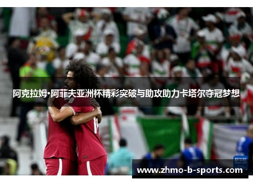 阿克拉姆·阿菲夫亚洲杯精彩突破与助攻助力卡塔尔夺冠梦想