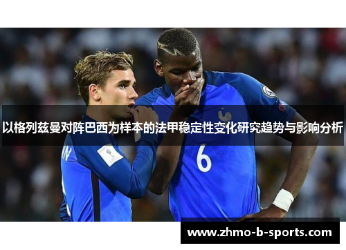 以格列兹曼对阵巴西为样本的法甲稳定性变化研究趋势与影响分析