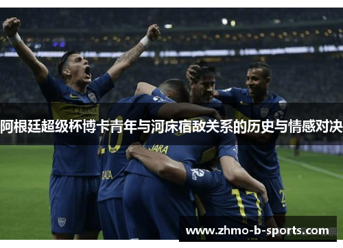 阿根廷超级杯博卡青年与河床宿敌关系的历史与情感对决