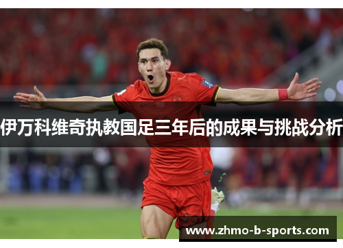 伊万科维奇执教国足三年后的成果与挑战分析