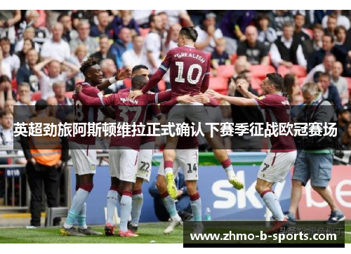 英超劲旅阿斯顿维拉正式确认下赛季征战欧冠赛场
