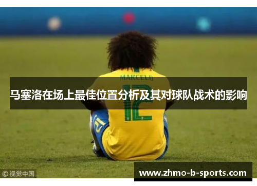 马塞洛在场上最佳位置分析及其对球队战术的影响