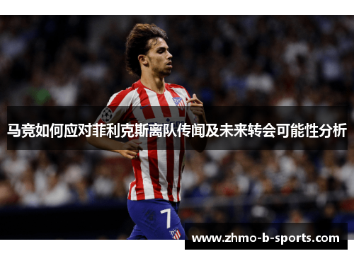马竞如何应对菲利克斯离队传闻及未来转会可能性分析