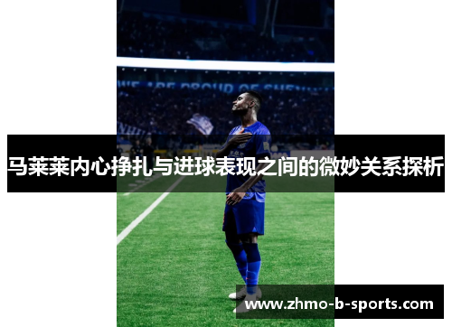 马莱莱内心挣扎与进球表现之间的微妙关系探析