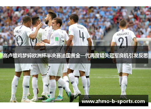 高卢雄鸡梦碎欧洲杯半决赛法国黄金一代再度错失冠军良机引发反思
