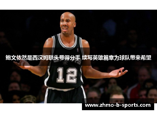 鲍文依然是西汉姆联头号得分手 续写英雄篇章为球队带来希望