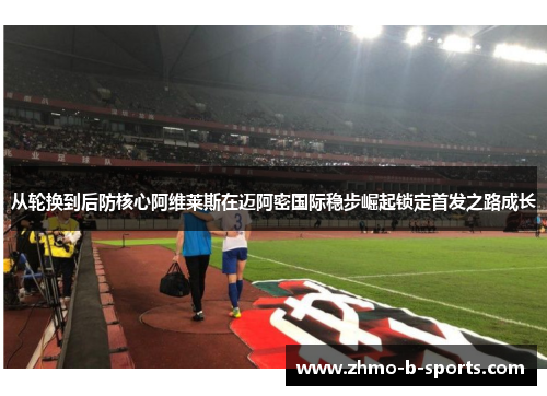 从轮换到后防核心阿维莱斯在迈阿密国际稳步崛起锁定首发之路成长