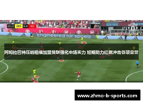 阿姆拉巴特压哨租借加盟曼联强化中场实力 短期助力红魔冲击各项荣誉